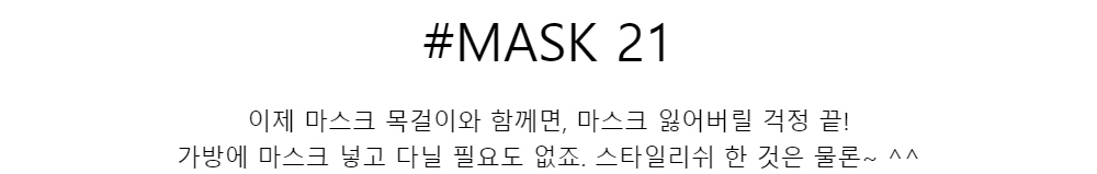 #MASK 21이제 마스크 목걸이와 함께면, 마스크 잃어버릴 걱정 끝!
가방에 마스크 넣고 다닐 필요도 없죠. 스타일리쉬 한 것은 물론~ ^^