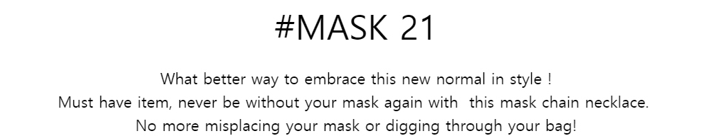 #MASK 21What better way to embrace this new normal in style !
Must have item, never be without your mask again with
this mask chain necklace.No more misplacing your mask or digging through your bag!